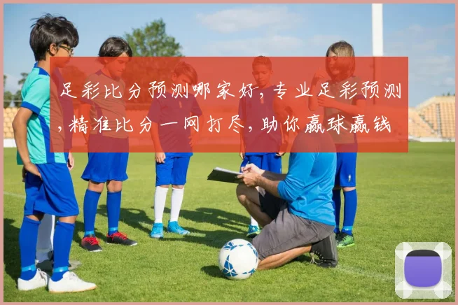足彩比分预测哪家好,专业足彩预测,精准比分一网打尽,助你赢球赢钱