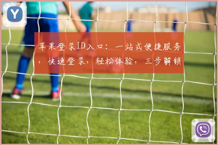 苹果登录ID入口：一站式便捷服务，快速登录，轻松体验，三步解锁，畅享精彩。