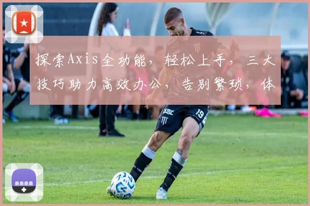 探索Axis全功能，轻松上手，三大技巧助力高效办公，告别繁琐，体验智能办公新境界