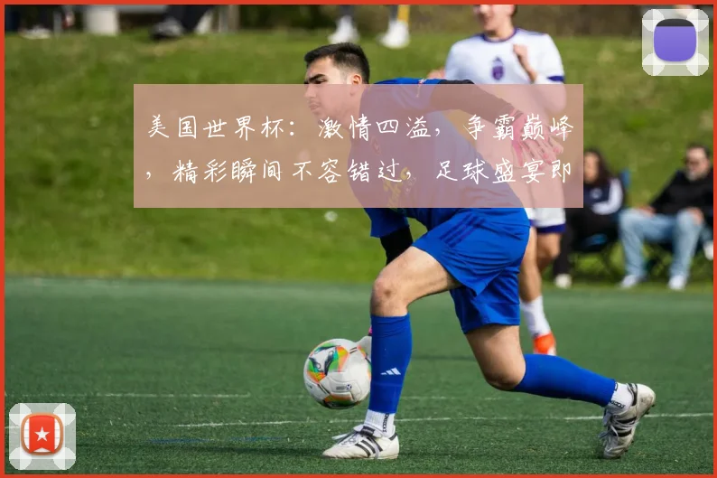 美国世界杯：激情四溢，争霸巅峰，精彩瞬间不容错过，足球盛宴即将开启