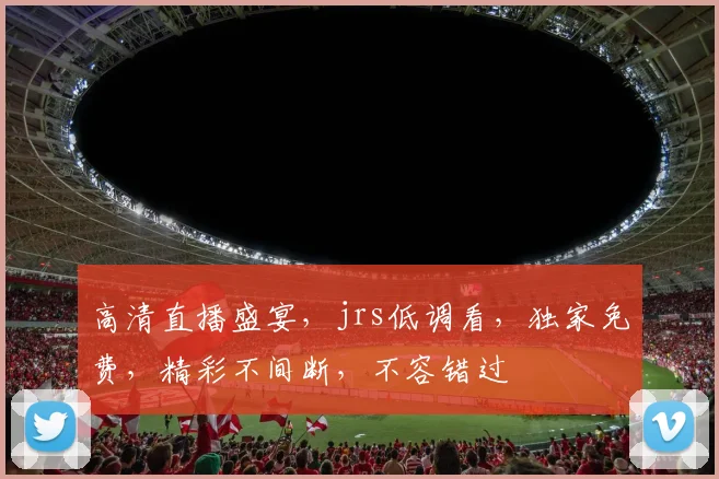 高清直播盛宴，jrs低调看，独家免费，精彩不间断，不容错过