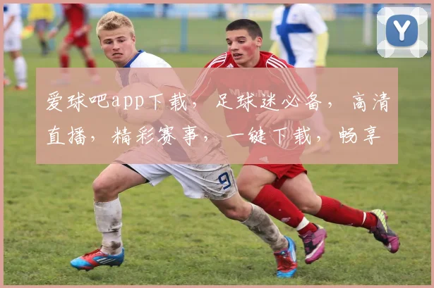 爱球吧app下载，足球迷必备，高清直播，精彩赛事，一键下载，畅享足球盛宴，三步轻松拥有