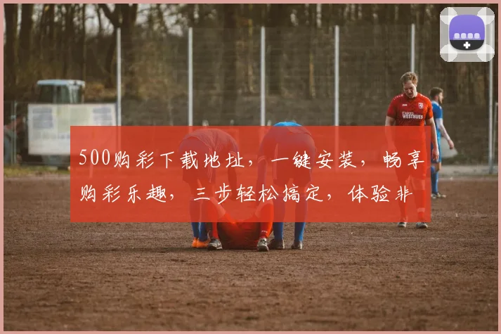 500购彩下载地址，一键安装，畅享购彩乐趣，三步轻松搞定，体验非凡