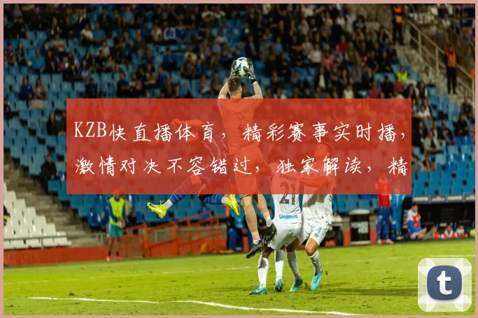 KZB快直播体育，精彩赛事实时播，激情对决不容错过，独家解读，精彩纷呈，三重福利等你来