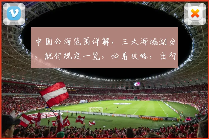 中国公海范围详解，三大海域划分，航行规定一览，必看攻略，出行必备