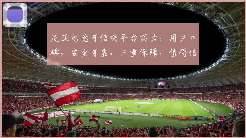泛亚电竞可信吗平台实力，用户口碑，安全可靠，三重保障，值得信赖