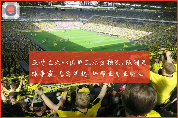 亚特兰大vs热那亚比分预测,欧洲足球争霸,悬念再起,热那亚与亚特兰大谁将脱颖而出