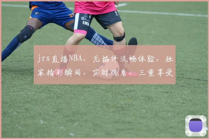 jrs直播NBA，无插件流畅体验，独家精彩瞬间，实时观看，三重享受，不容错过