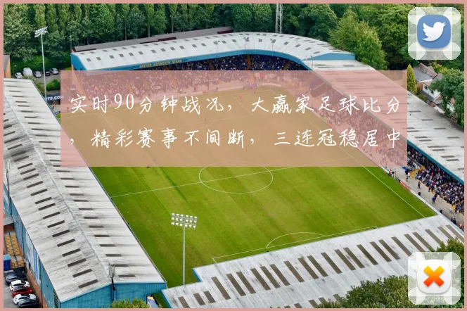 实时90分钟战况，大赢家足球比分，精彩赛事不间断，三连冠稳居中