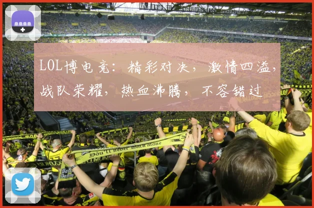 LOL博电竞：精彩对决，激情四溢，战队荣耀，热血沸腾，不容错过