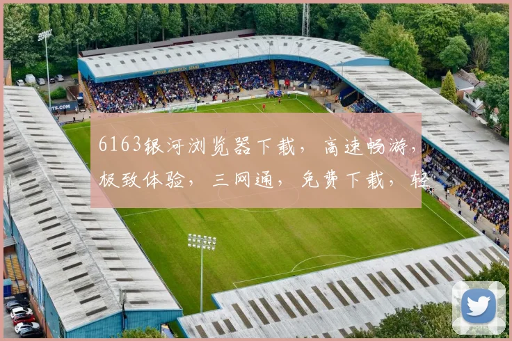6163银河浏览器下载，高速畅游，极致体验，三网通，免费下载，轻松享受