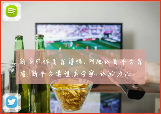 新沙巴体育靠谱吗,网络体育平台靠谱,新平台需谨慎考察,体验为证。