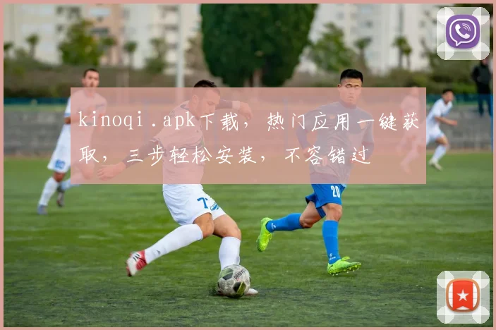 kinoqi .apk下载，热门应用一键获取，三步轻松安装，不容错过